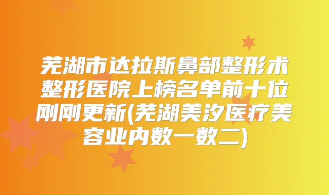 芜湖市达拉斯鼻部整形术整形医院上榜名单前十位刚刚更新(芜湖美汐医疗美容业内数一数二)