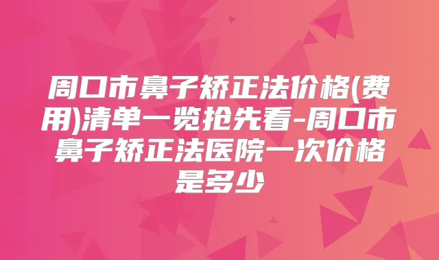 周口市鼻子矫正法价格(费用)清单一览抢先看-周口市鼻子矫正法医院一次价格是多少