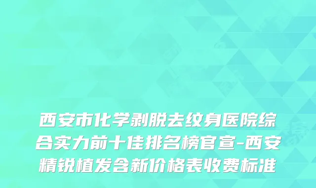 西安市化学剥脱去纹身医院综合实力前十佳排名榜官宣-西安精锐植发含新价格表收费标准