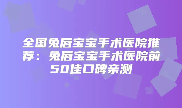 全国兔唇宝宝手术医院推荐：兔唇宝宝手术医院前50佳口碑亲测