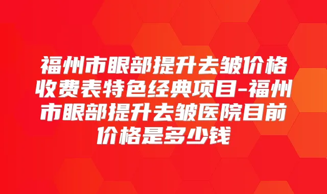 福州市眼部提升去皱价格收费表特色经典项目-福州市眼部提升去皱医院目前价格是多少钱
