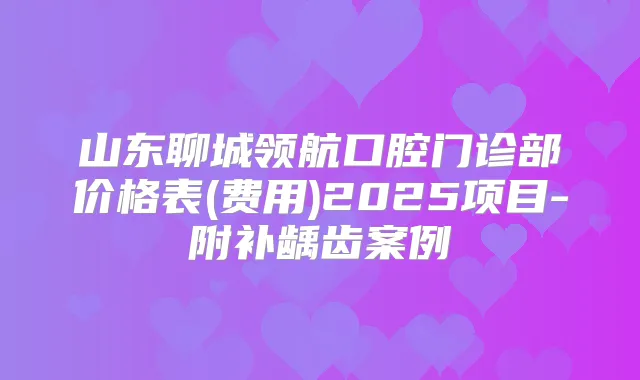 山东聊城领航口腔门诊部价格表(费用)2025项目-附补龋齿案例