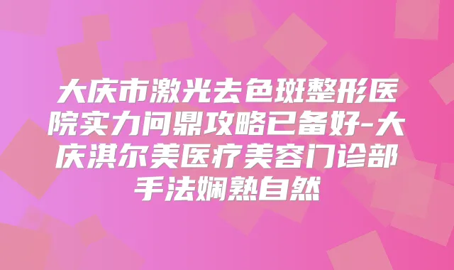 大庆市激光去色斑整形医院实力问鼎攻略已备好-大庆淇尔美医疗美容门诊部手法娴熟自然