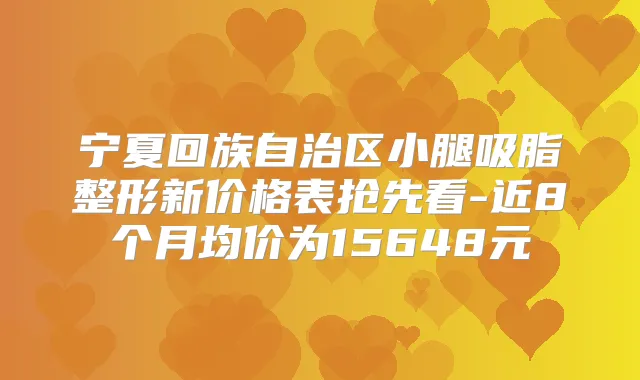 宁夏回族自治区小腿吸脂整形新价格表抢先看-近8个月均价为15648元