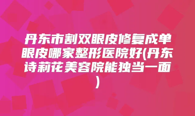 丹东市割双眼皮修复成单眼皮哪家整形医院好(丹东诗莉花美容院能独当一面)