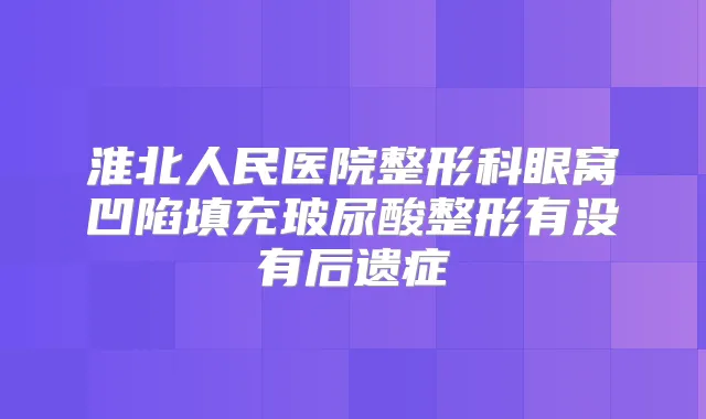 淮北人民医院整形科眼窝凹陷填充玻尿酸整形有没有后遗症