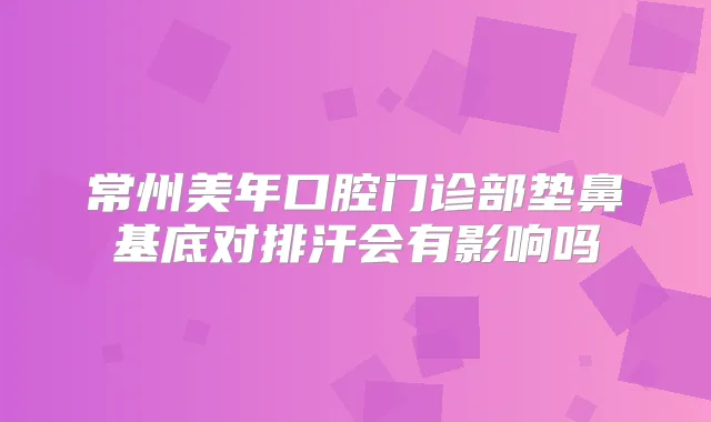 常州美年口腔门诊部垫鼻基底对排汗会有影响吗