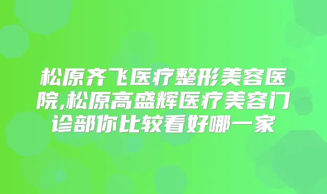 松原齐飞医疗整形美容医院,松原高盛辉医疗美容门诊部你比较看好哪一家