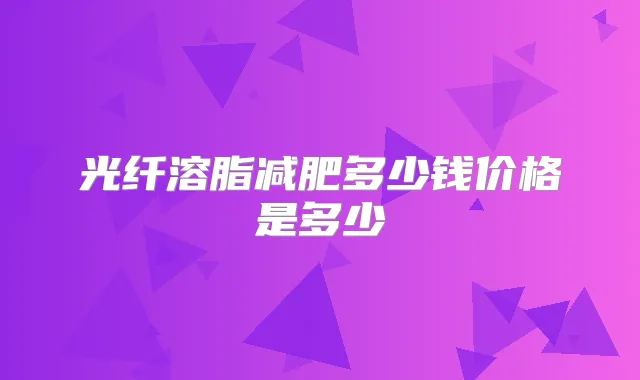 光纤溶脂减肥多少钱价格是多少