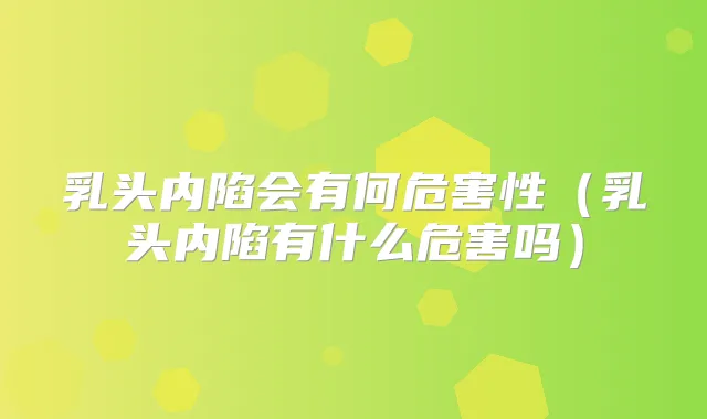 乳头内陷会有何危害性（乳头内陷有什么危害吗）