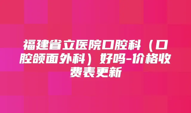 福建省立医院口腔科（口腔颌面外科）好吗-价格收费表更新