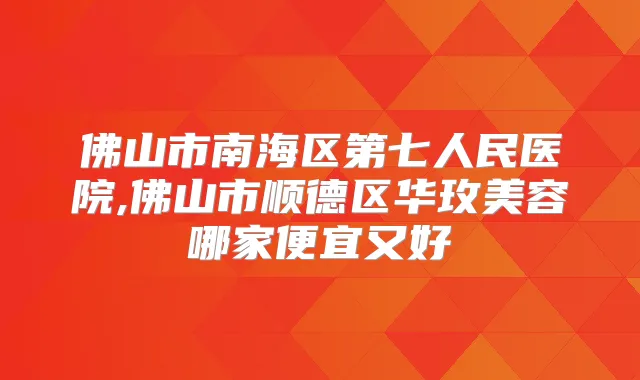 佛山市南海区第七人民医院,佛山市顺德区华玫美容哪家便宜又好