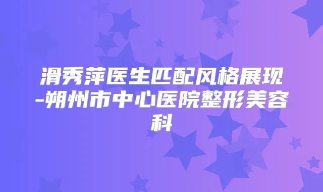 滑秀萍医生匹配风格展现-朔州市中心医院整形美容科