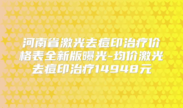 河南省激光去痘印价格表全新版曝光-均价激光去痘印14948元