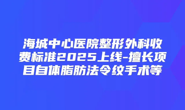 海城中心医院整形外科收费标准2025上线-擅长项目自体脂肪法令纹手术等