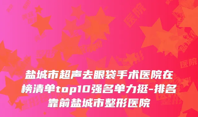 盐城市超声去眼袋手术医院在榜清单top10强名单力挺-排名靠前盐城市整形医院