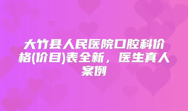 大竹县人民医院口腔科价格(价目)表全新，医生真人案例