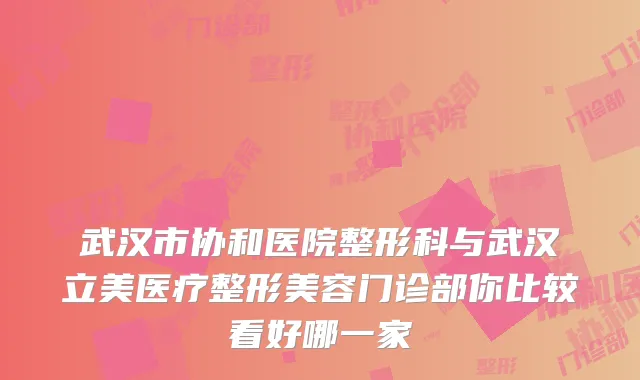 武汉市协和医院整形科与武汉立美医疗整形美容门诊部你比较看好哪一家