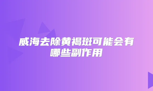 威海去除黄褐斑可能会有哪些副作用