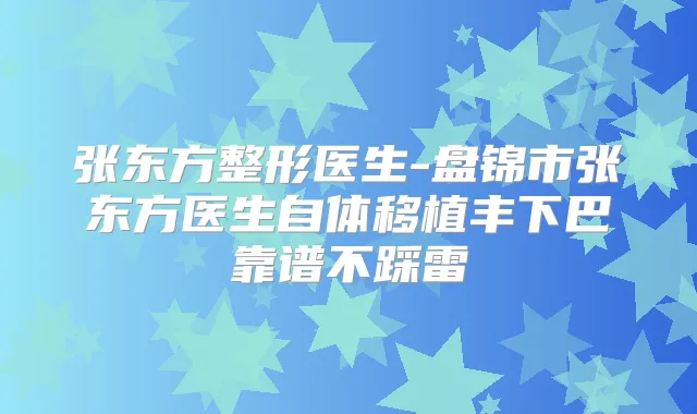 张东方整形医生-盘锦市张东方医生自体移植丰下巴靠谱不踩雷