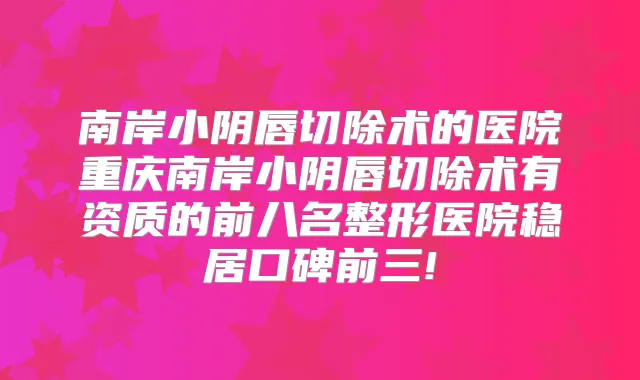 南岸小阴唇切除术的医院重庆南岸小阴唇切除术有资质的前八名整形医院稳居口碑前三!