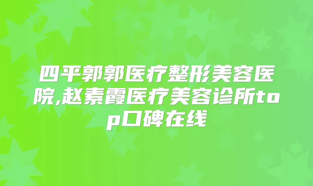 四平郭郭医疗整形美容医院,赵素霞医疗美容诊所top口碑在线