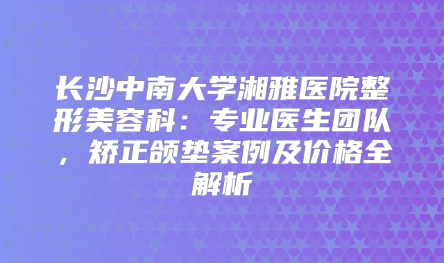 长沙中南大学湘雅医院整形美容科：专业医生团队，矫正颌垫案例及价格全解析