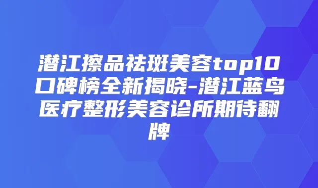 潜江擦品祛斑美容top10口碑榜全新揭晓-潜江蓝鸟医疗整形美容诊所期待翻牌