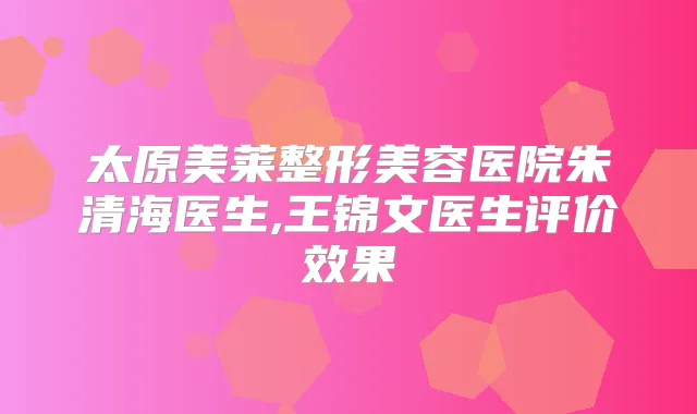 太原美莱整形美容医院朱清海医生,王锦文医生评价效果