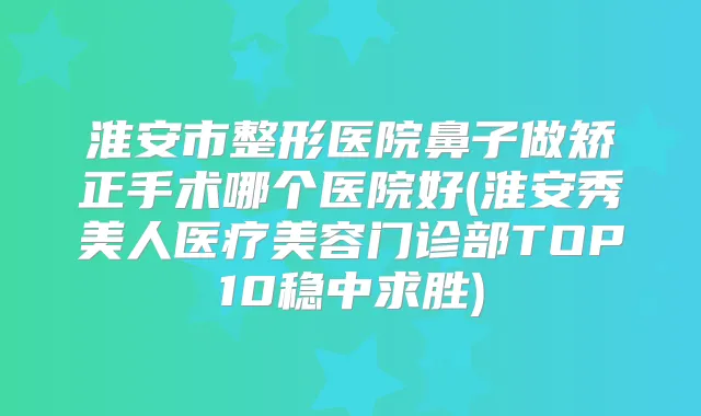 淮安市整形医院鼻子做矫正手术哪个医院好(淮安秀美人医疗美容门诊部TOP10稳中求胜)
