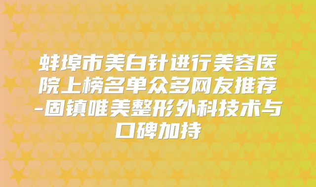 蚌埠市美白针进行美容医院上榜名单众多网友推荐-固镇唯美整形外科技术与口碑加持