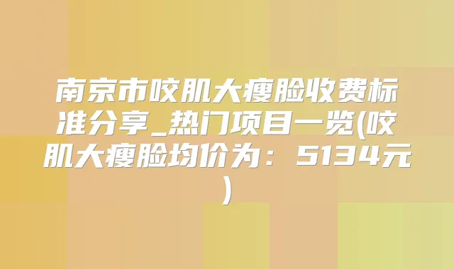 南京市咬肌大瘦脸收费标准分享_热门项目一览(咬肌大瘦脸均价为：5134元)