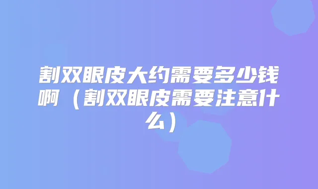 割双眼皮大约需要多少钱啊(割双眼皮需要注意什么)