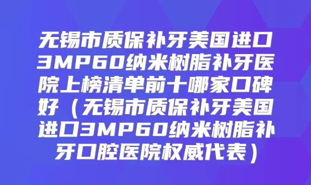 无锡市质保补牙美国进口3MP60纳米树脂补牙医院上榜清单前十哪家口碑好（无锡市质保补牙美国进口3MP60纳米树脂补牙口腔医院代表）