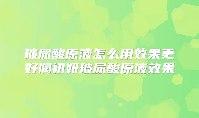 玻尿酸原液怎么用效果更好润初妍玻尿酸原液效果