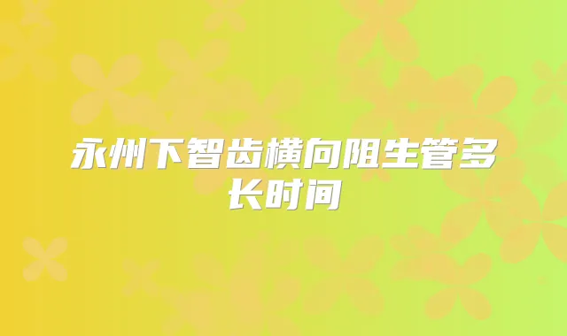 永州下智齿横向阻生管多长时间