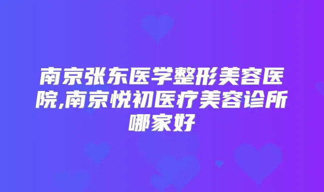 南京张东医学整形美容医院,南京悦初医疗美容诊所哪家好