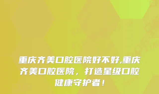 重庆齐美口腔医院好不好,重庆齐美口腔医院，打造星级口腔健康守护者！