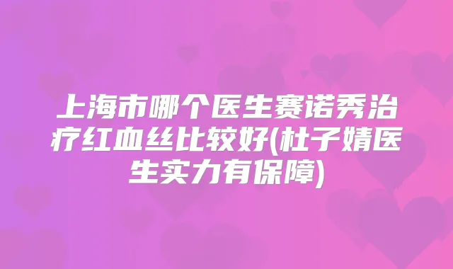 上海市哪个医生赛诺秀红血丝比较好(杜子婧医生实力有保障)