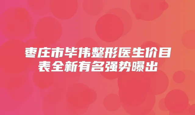 枣庄市毕伟整形医生价目表全新有名强势曝出