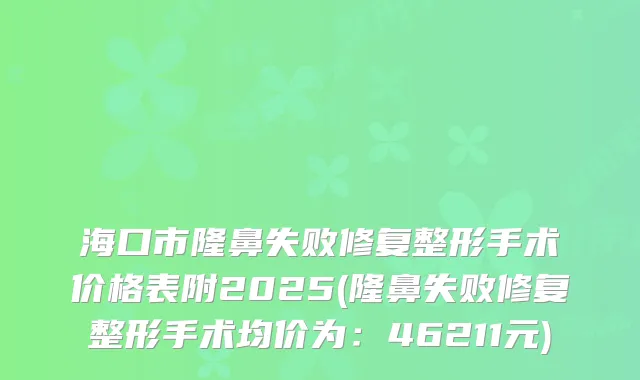 海口市隆鼻失败修复整形手术价格表附2025(隆鼻失败修复整形手术均价为：46211元)