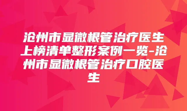沧州市显微根管医生上榜清单整形案例一览-沧州市显微根管口腔医生