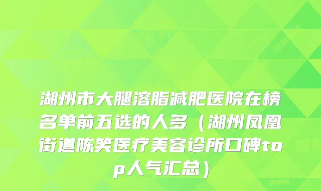 湖州市大腿溶脂减肥医院在榜名单前五选的人多(湖州凤凰街道陈笑医疗美容诊所口碑top人气汇总)