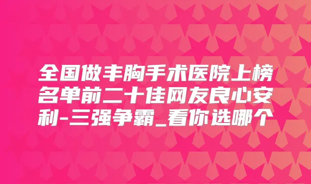 全国做丰胸手术医院上榜名单前二十佳网友良心安利-三强争霸_看你选哪个