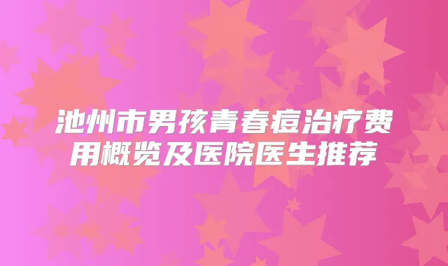 池州市男孩青春痘费用概览及医院医生推荐