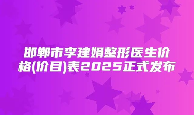邯郸市李建娟整形医生价格(价目)表2025正式发布