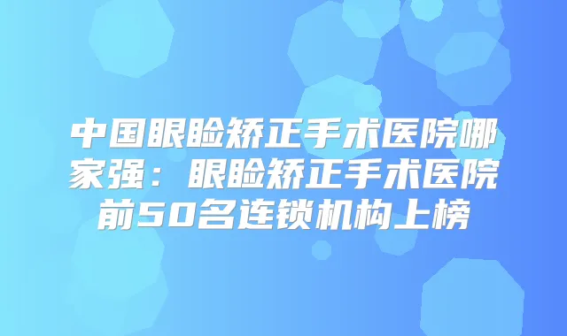 中国眼睑矫正手术医院哪家强：眼睑矫正手术医院前50名连锁机构上榜