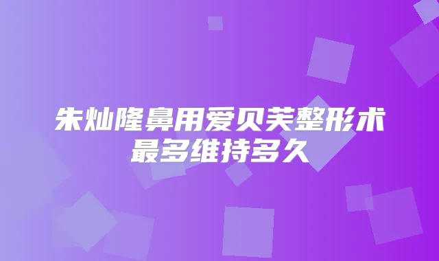 朱灿隆鼻用爱贝芙整形术多维持多久