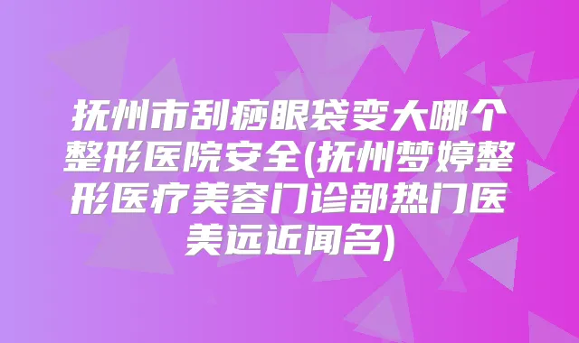 抚州市刮痧眼袋变大哪个整形医院安全(抚州梦婷整形医疗美容门诊部热门医美远近闻名)