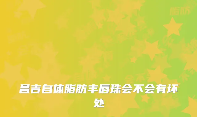 昌吉自体脂肪丰唇珠会不会有坏处